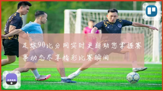 足球90比分网实时更新助您掌握赛事动态尽享精彩比赛瞬间