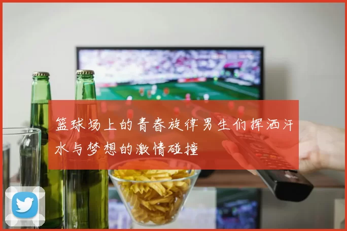 篮球场上的青春旋律男生们挥洒汗水与梦想的激情碰撞