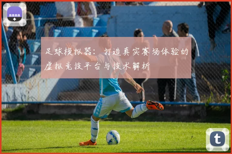足球模拟器：打造真实赛场体验的虚拟竞技平台与技术解析