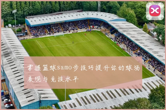掌握篮球samo步技巧提升你的球场表现与竞技水平