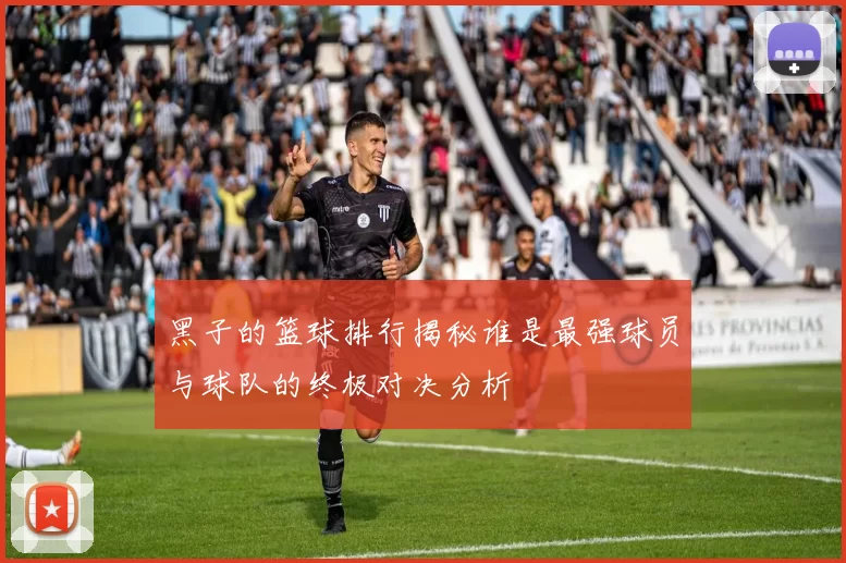 黑子的篮球排行揭秘谁是最强球员与球队的终极对决分析