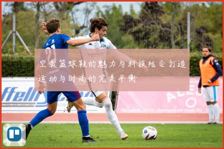 空袭篮球鞋的魅力与科技结合打造运动与时尚的完美平衡