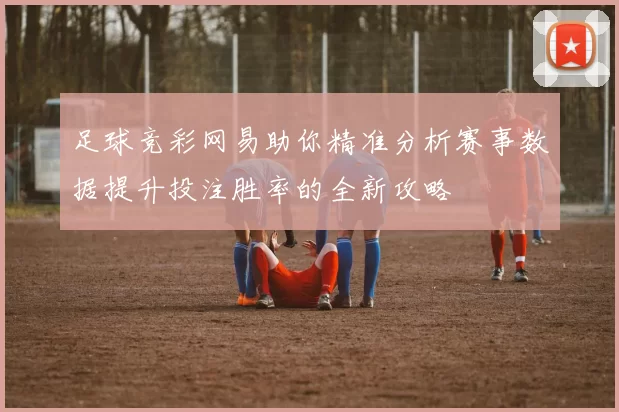 足球竞彩网易助你精准分析赛事数据提升投注胜率的全新攻略