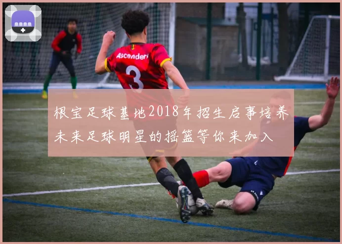 根宝足球基地2018年招生启事培养未来足球明星的摇篮等你来加入