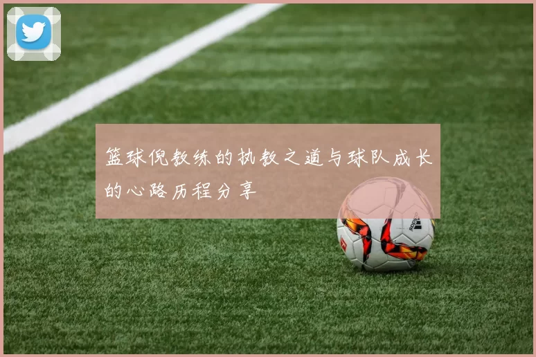 篮球倪教练的执教之道与球队成长的心路历程分享